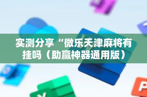 实测分享“微乐天津麻将有挂吗（助赢神器通用版）