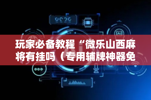 玩家必备教程“微乐山西麻将有挂吗（专用辅牌神器免安装）