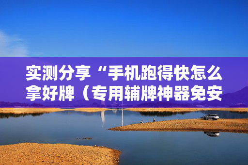 实测分享“手机跑得快怎么拿好牌（专用辅牌神器免安装）