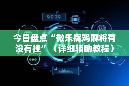 今日盘点“微乐捉鸡麻将有没有挂”（详细辅助教程）-哔哩哔哩