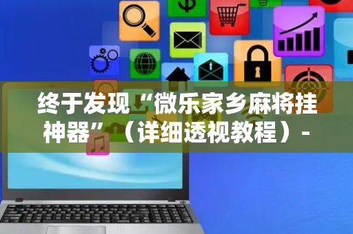 终于发现“微乐家乡麻将挂神器”（详细透视教程）-哔哩哔哩