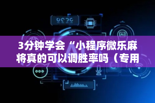3分钟学会“小程序微乐麻将真的可以调胜率吗（专用辅牌神器免安装）