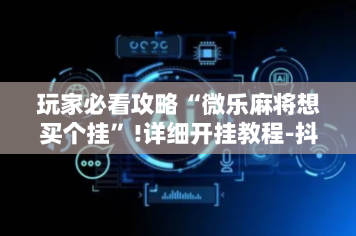 玩家必看攻略“微乐麻将想买个挂”!详细开挂教程-抖音