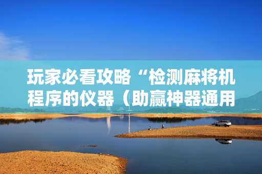 玩家必看攻略“检测麻将机程序的仪器（助赢神器通用版）
