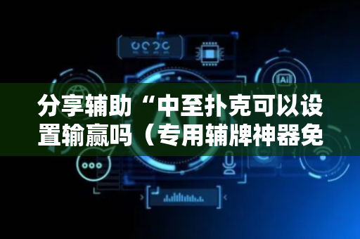 分享辅助“中至扑克可以设置输赢吗（专用辅牌神器免安装）
