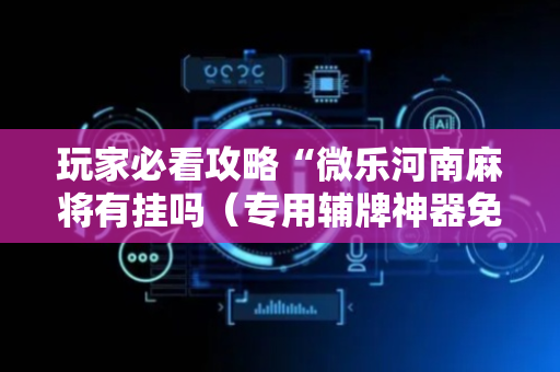 玩家必看攻略“微乐河南麻将有挂吗（专用辅牌神器免安装）