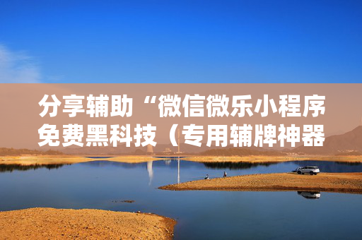 分享辅助“微信微乐小程序免费黑科技（专用辅牌神器免安装）