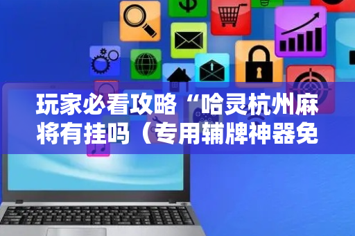 玩家必看攻略“哈灵杭州麻将有挂吗（专用辅牌神器免安装）