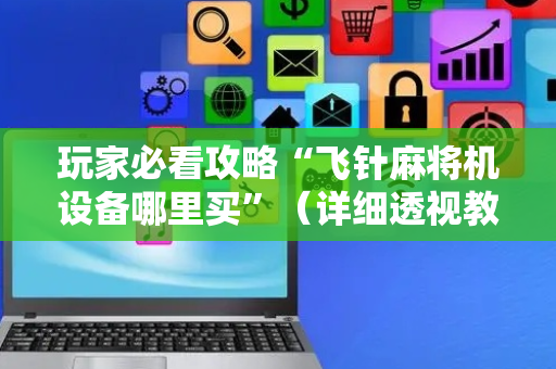 玩家必看攻略“飞针麻将机设备哪里买”（详细透视教程）-哔哩哔哩