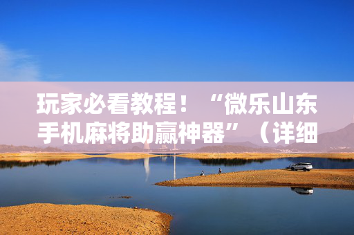 玩家必看教程！“微乐山东手机麻将助赢神器”（详细透视教程）-哔哩哔哩