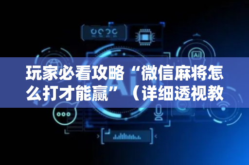 玩家必看攻略“微信麻将怎么打才能赢”（详细透视教程）-哔哩哔哩