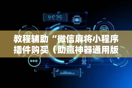 教程辅助“微信麻将小程序插件购买（助赢神器通用版）
