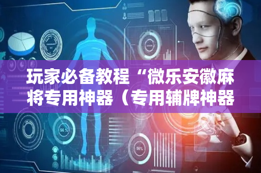 玩家必备教程“微乐安徽麻将专用神器（专用辅牌神器免安装）