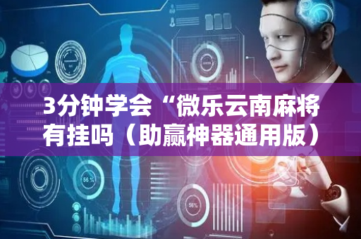 3分钟学会“微乐云南麻将有挂吗（助赢神器通用版）