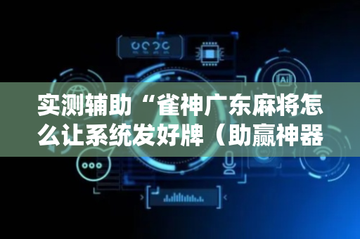 实测辅助“雀神广东麻将怎么让系统发好牌（助赢神器通用版）