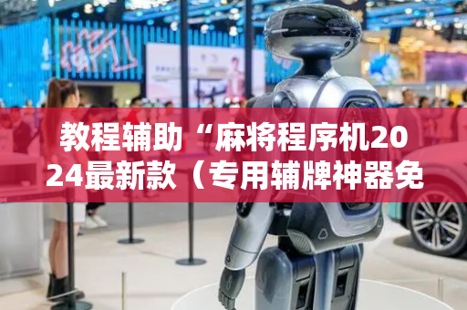 教程辅助“麻将程序机2024最新款（专用辅牌神器免安装）