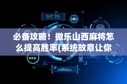 必备攻略！微乐山西麻将怎么提高胜率(系统故意让你输)