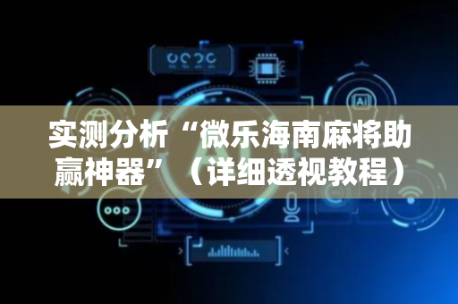 实测分析“微乐海南麻将助赢神器”（详细透视教程）-哔哩哔哩