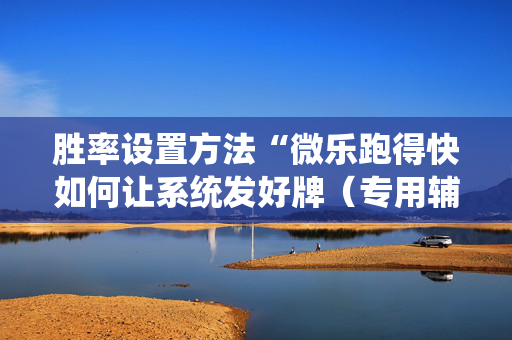 胜率设置方法“微乐跑得快如何让系统发好牌（专用辅牌神器免安装）
