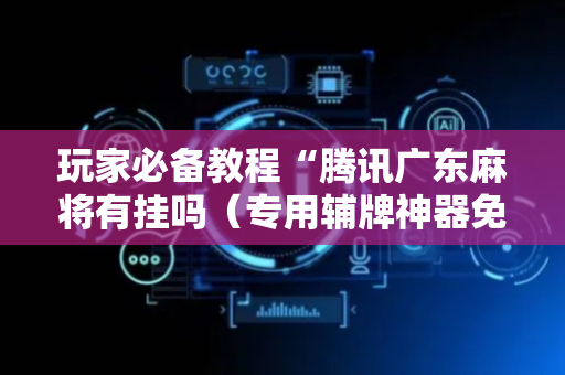 玩家必备教程“腾讯广东麻将有挂吗（专用辅牌神器免安装）