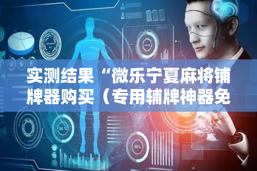 实测结果“微乐宁夏麻将铺牌器购买（专用辅牌神器免安装）