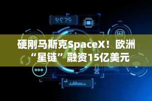 硬刚马斯克SpaceX！欧洲“星链”融资15亿美元