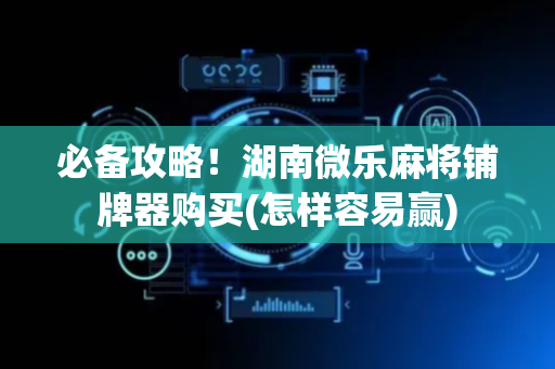 必备攻略！湖南微乐麻将铺牌器购买(怎样容易赢)