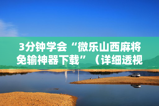3分钟学会“微乐山西麻将免输神器下载”（详细透视教程）-哔哩哔哩