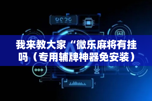 我来教大家“微乐麻将有挂吗（专用辅牌神器免安装）