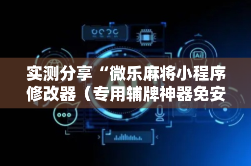 实测分享“微乐麻将小程序修改器（专用辅牌神器免安装）