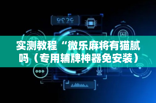 实测教程“微乐麻将有猫腻吗（专用辅牌神器免安装）