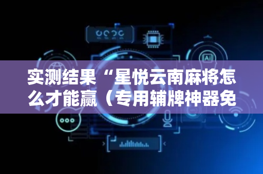 实测结果“星悦云南麻将怎么才能赢（专用辅牌神器免安装）
