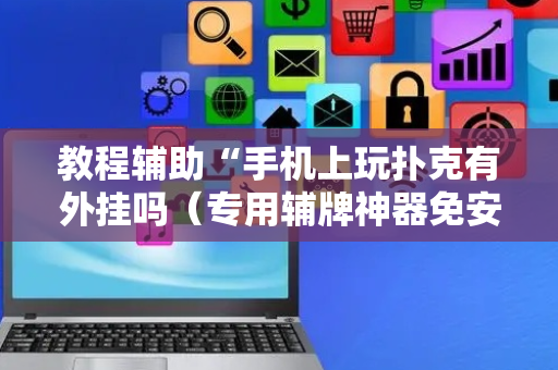 教程辅助“手机上玩扑克有外挂吗（专用辅牌神器免安装）