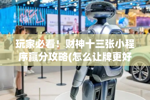 玩家必看！财神十三张小程序赢分攻略(怎么让牌更好)