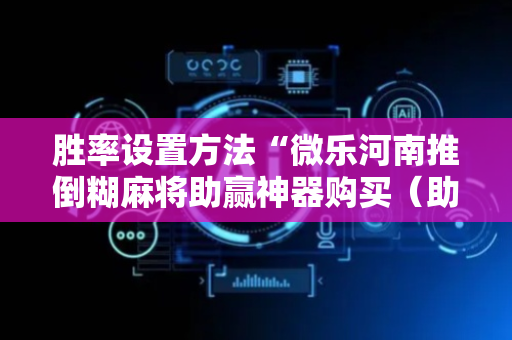 胜率设置方法“微乐河南推倒糊麻将助赢神器购买（助赢神器通用版）