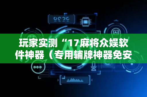 玩家实测“17麻将众娱软件神器（专用辅牌神器免安装）