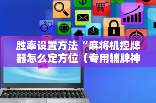 胜率设置方法“麻将机控牌器怎么定方位（专用辅牌神器免安装）
