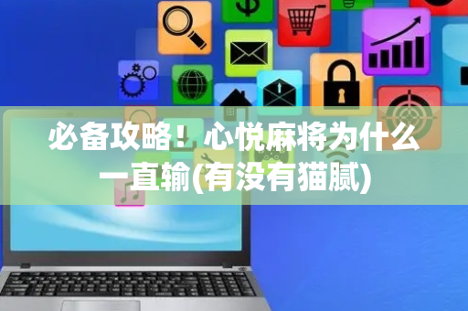 必备攻略！心悦麻将为什么一直输(有没有猫腻)
