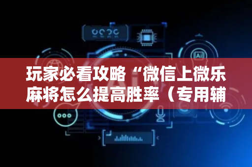 玩家必看攻略“微信上微乐麻将怎么提高胜率（专用辅牌神器免安装）