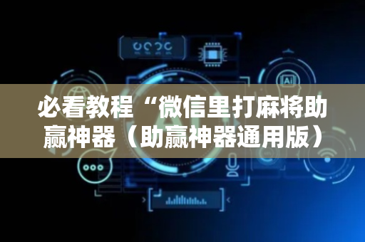 必看教程“微信里打麻将助赢神器（助赢神器通用版）