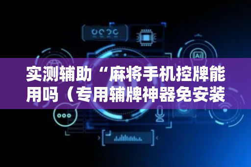 实测辅助“麻将手机控牌能用吗（专用辅牌神器免安装）