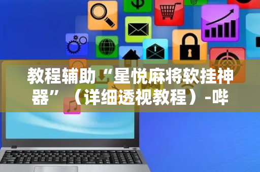 教程辅助“星悦麻将软挂神器”（详细透视教程）-哔哩哔哩