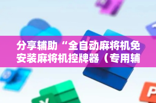 分享辅助“全自动麻将机免安装麻将机控牌器（专用辅牌神器免安装）