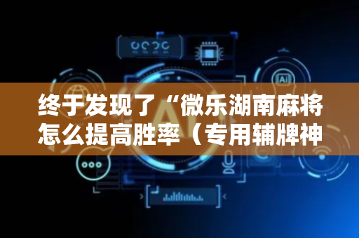 终于发现了“微乐湖南麻将怎么提高胜率（专用辅牌神器免安装）