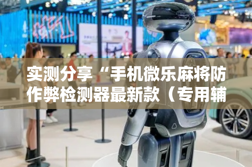 实测分享“手机微乐麻将防作弊检测器最新款（专用辅牌神器免安装）