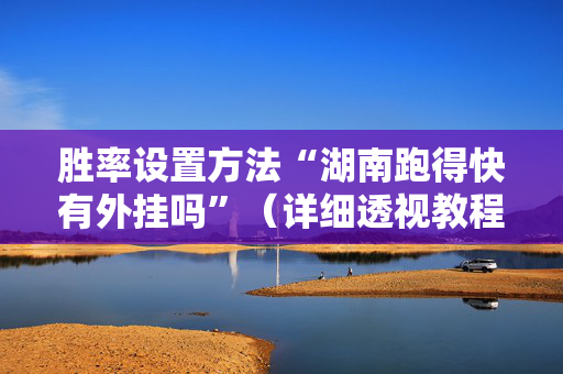 胜率设置方法“湖南跑得快有外挂吗”（详细透视教程）-哔哩哔哩