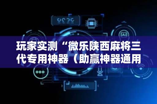 玩家实测“微乐陕西麻将三代专用神器（助赢神器通用版）