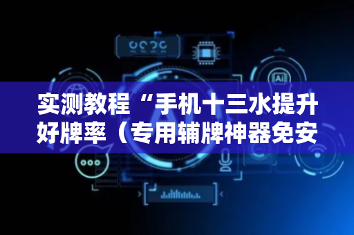 实测教程“手机十三水提升好牌率（专用辅牌神器免安装）