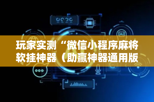 玩家实测“微信小程序麻将软挂神器（助赢神器通用版）