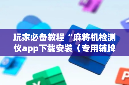 玩家必备教程“麻将机检测仪app下载安装（专用辅牌神器免安装）